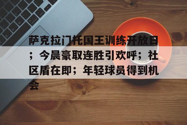 kaiyun-包含萨克拉门托国王训练开放日;今晨豪取连胜引欢呼;社区盾在即;年轻球员得到机会的词条